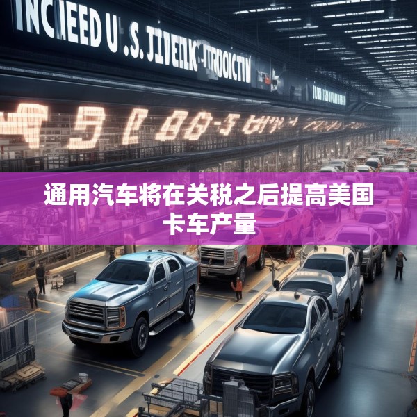 通用汽车将在关税之后提高美国卡车产量