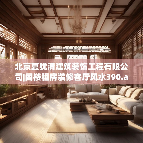 北京夏犹清建筑装饰工程有限公司|阁楼租房装修客厅风水390.a266b267c270fgy.277lkjl