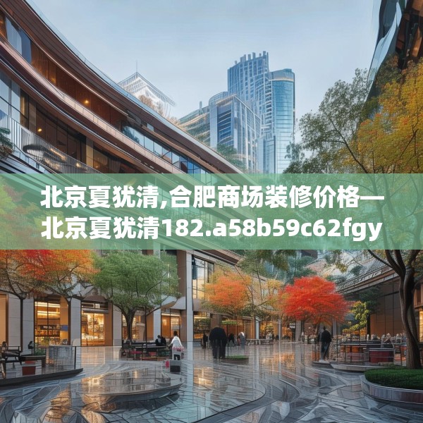北京夏犹清,合肥商场装修价格—北京夏犹清182.a58b59c62fgy.6976681