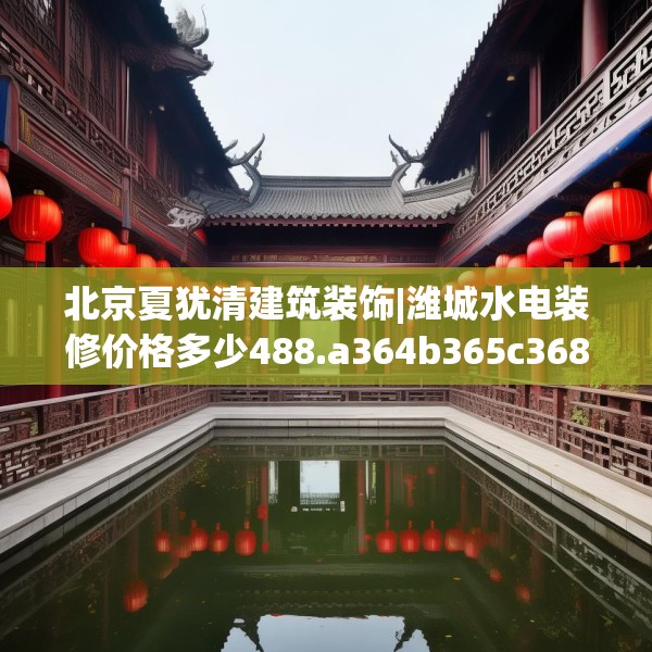 北京夏犹清建筑装饰|潍城水电装修价格多少488.a364b365c368fgy.37576664
