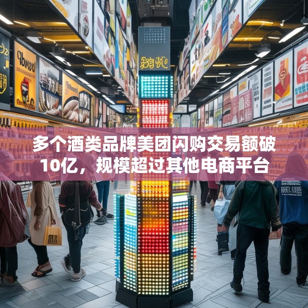 多个酒类品牌美团闪购交易额破10亿，规模超过其他电商平台