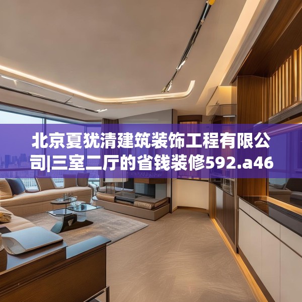 北京夏犹清建筑装饰工程有限公司|三室二厅的省钱装修592.a468b469c472fgy.479dewqe