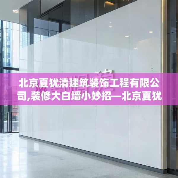 北京夏犹清建筑装饰工程有限公司,装修大白墙小妙招—北京夏犹清建筑装饰工程有限公司620.a496b497c500fgy.507wew
