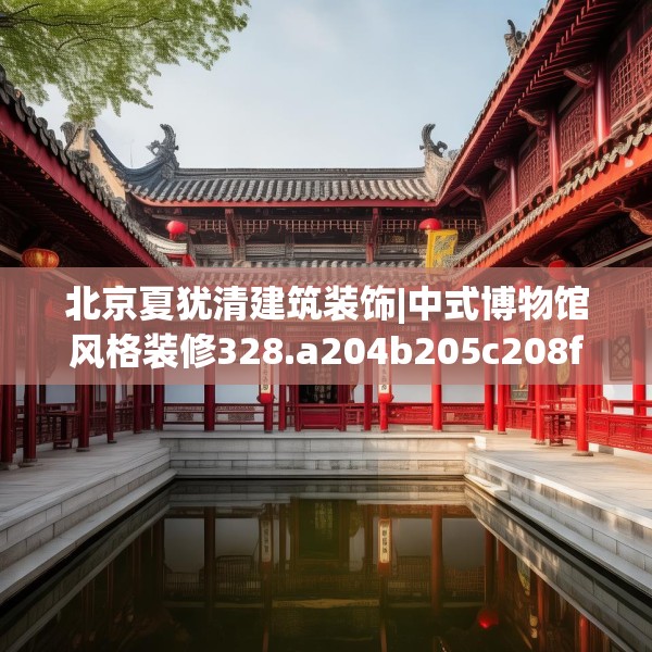 北京夏犹清建筑装饰|中式博物馆风格装修328.a204b205c208fgy.215htyj