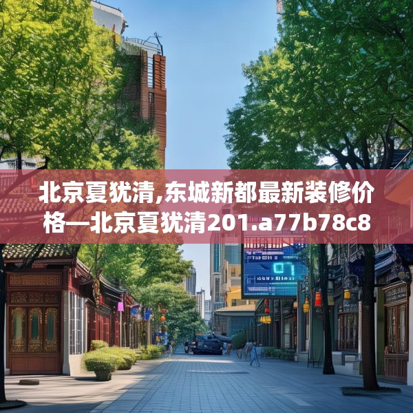 北京夏犹清,东城新都最新装修价格—北京夏犹清201.a77b78c81fgy.88uyk