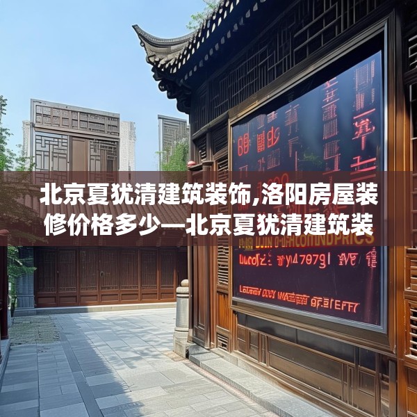 北京夏犹清建筑装饰,洛阳房屋装修价格多少—北京夏犹清建筑装饰189.a65b66c69fgy.76fghfd