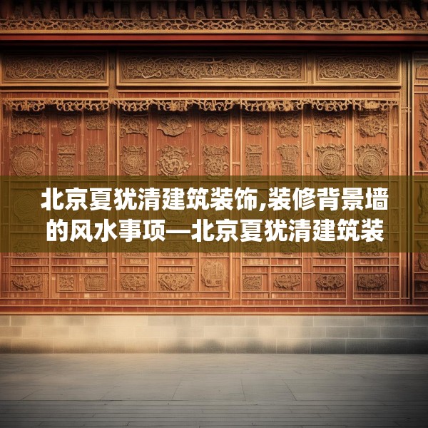 北京夏犹清建筑装饰,装修背景墙的风水事项—北京夏犹清建筑装饰606.a482b483c486fgy.493lkjl