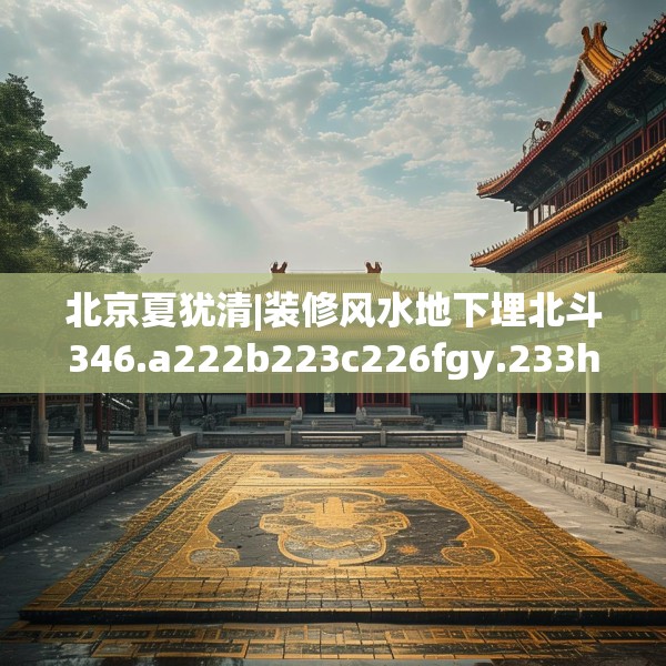 北京夏犹清|装修风水地下埋北斗346.a222b223c226fgy.233htyj