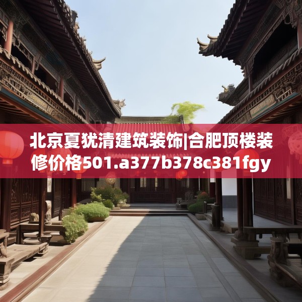 北京夏犹清建筑装饰|合肥顶楼装修价格501.a377b378c381fgy.388fhsg