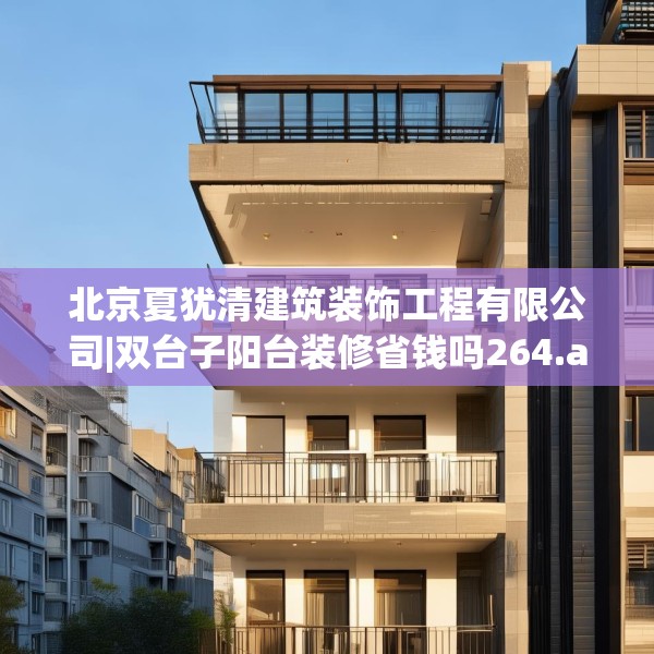 北京夏犹清建筑装饰工程有限公司|双台子阳台装修省钱吗264.a140b141c144fgy.151lkjl