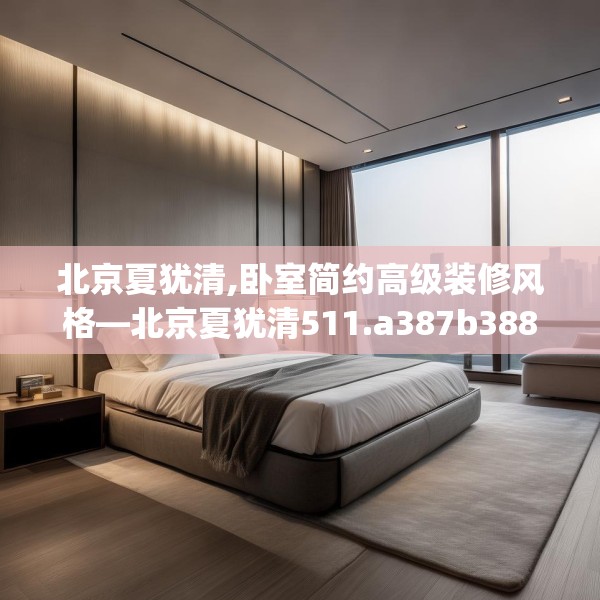 北京夏犹清,卧室简约高级装修风格—北京夏犹清511.a387b388c391fgy.398fdsfds