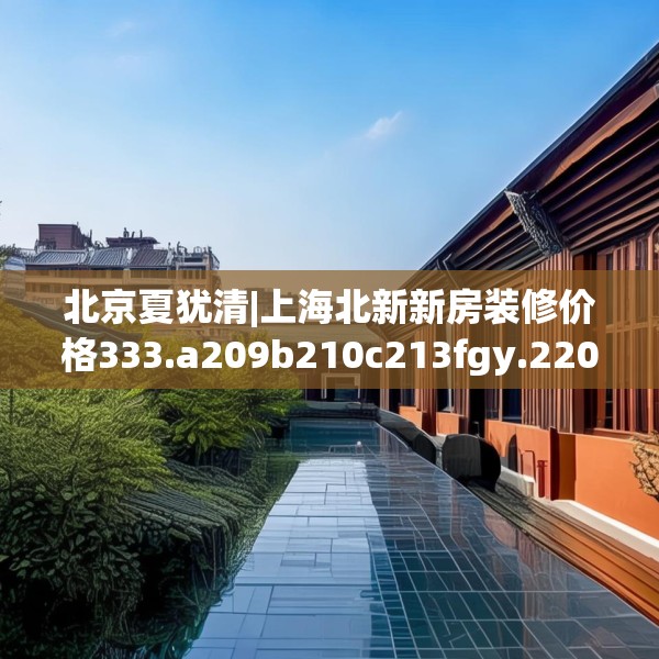 北京夏犹清|上海北新新房装修价格333.a209b210c213fgy.220fghfd