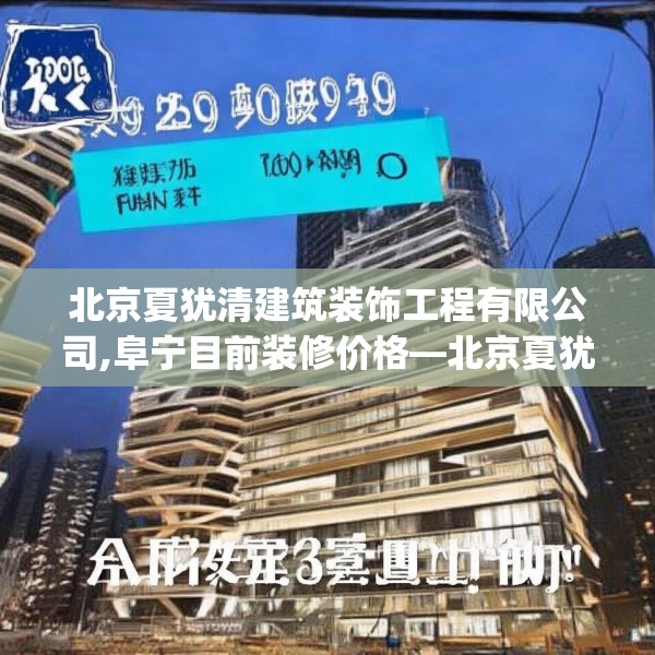 北京夏犹清建筑装饰工程有限公司,阜宁目前装修价格—北京夏犹清建筑装饰工程有限公司429.a305b306c309fgy.316fhsg