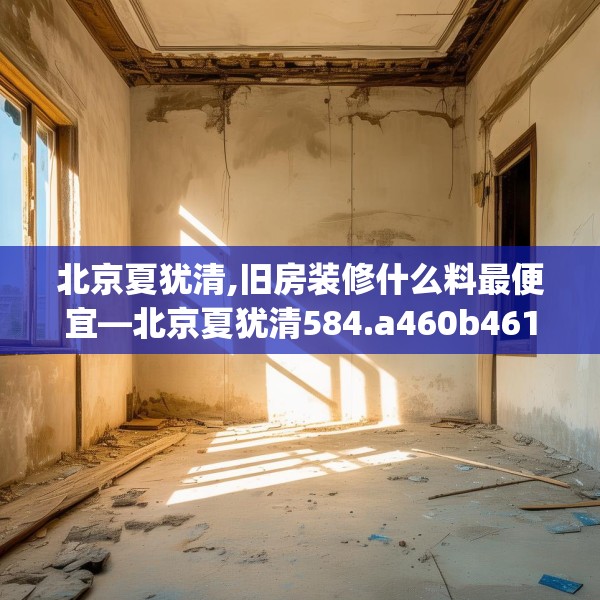 北京夏犹清,旧房装修什么料最便宜—北京夏犹清584.a460b461c464fgy.471wew