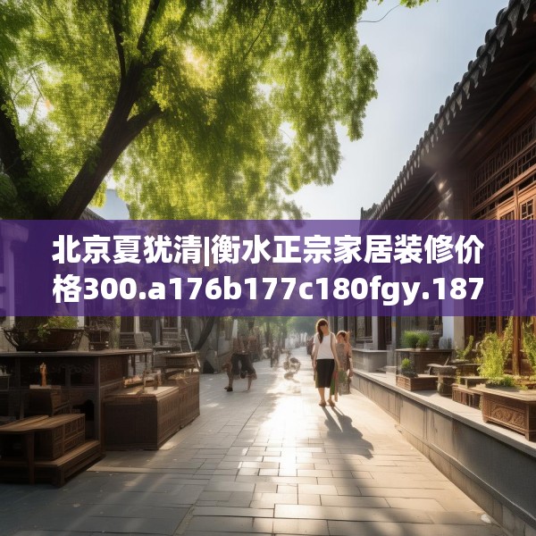 北京夏犹清|衡水正宗家居装修价格300.a176b177c180fgy.187lkjl