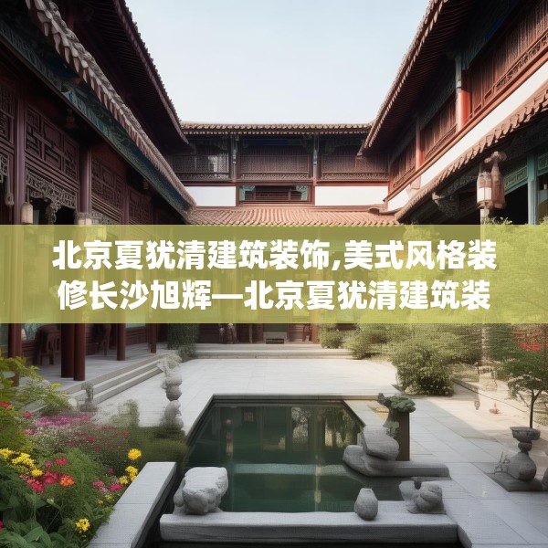 北京夏犹清建筑装饰,美式风格装修长沙旭辉—北京夏犹清建筑装饰595.a471b472c475fgy.482jhhj