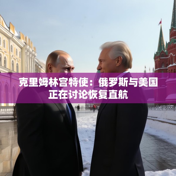 克里姆林宫特使：俄罗斯与美国正在讨论恢复直航