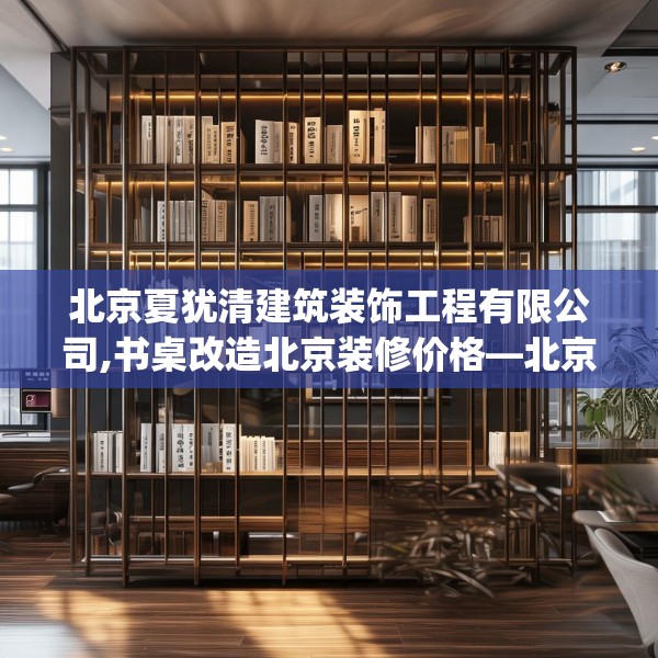 北京夏犹清建筑装饰工程有限公司,书桌改造北京装修价格—北京夏犹清建筑装饰工程有限公司395.a271b272c275fgy.282bnbn