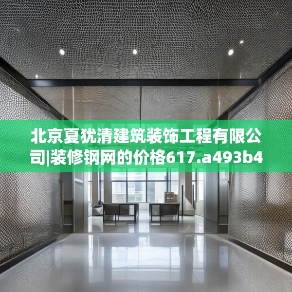 北京夏犹清建筑装饰工程有限公司|装修钢网的价格617.a493b494c497fgy.504fds