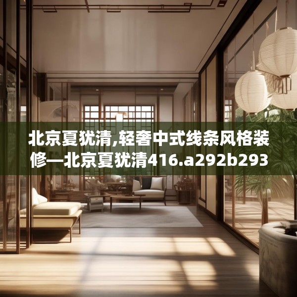 北京夏犹清,轻奢中式线条风格装修—北京夏犹清416.a292b293c296fgy.30376668