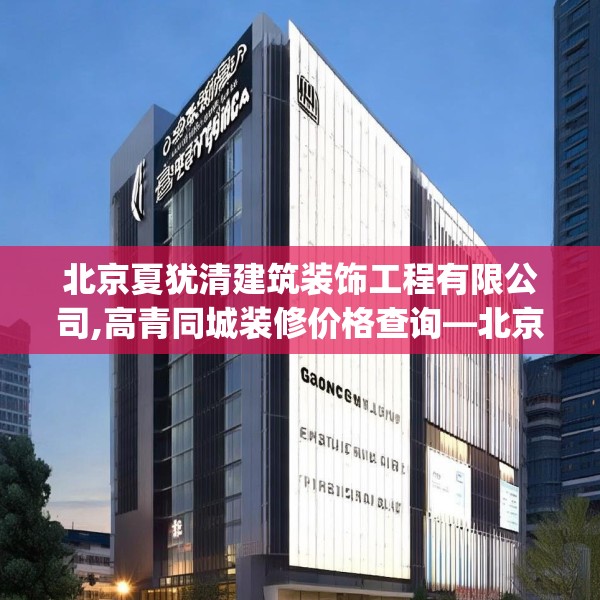北京夏犹清建筑装饰工程有限公司,高青同城装修价格查询—北京夏犹清建筑装饰工程有限公司256.a132b133c136fgy.143htyj