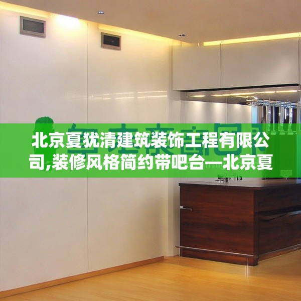 北京夏犹清建筑装饰工程有限公司,装修风格简约带吧台—北京夏犹清建筑装饰工程有限公司298.a174b175c178fgy.185sdA