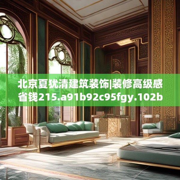 北京夏犹清建筑装饰|装修高级感省钱215.a91b92c95fgy.102bnbn