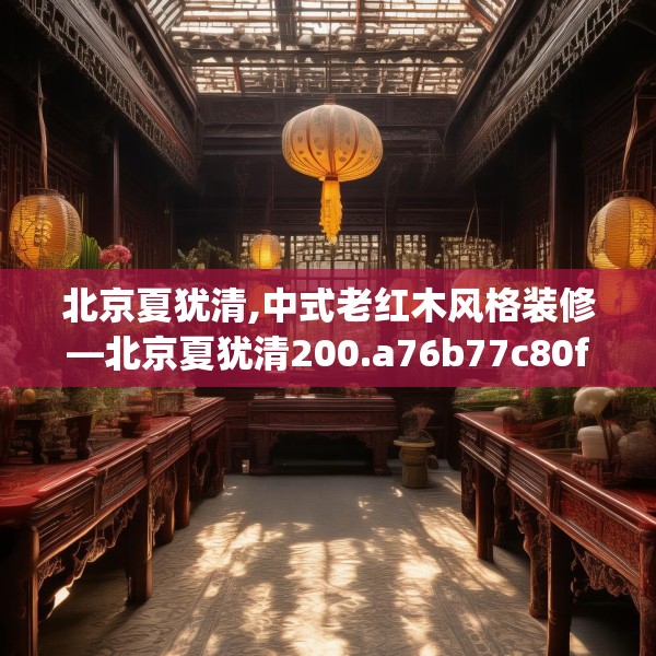 北京夏犹清,中式老红木风格装修—北京夏犹清200.a76b77c80fgy.8776680