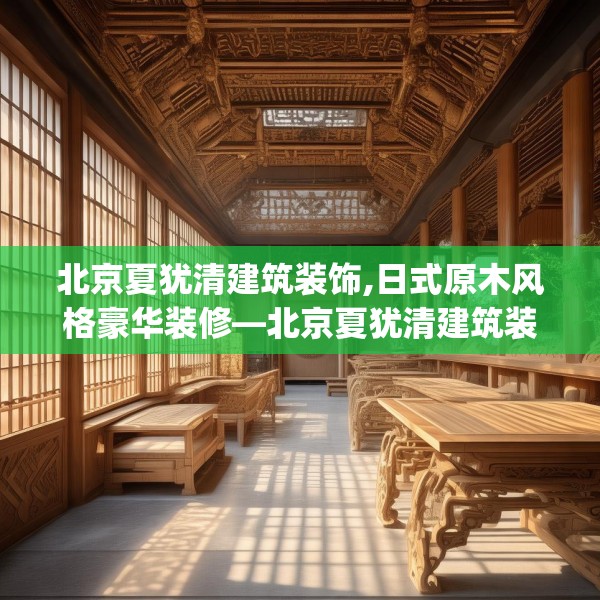 北京夏犹清建筑装饰,日式原木风格豪华装修—北京夏犹清建筑装饰584.a460b461c464fgy.471wew