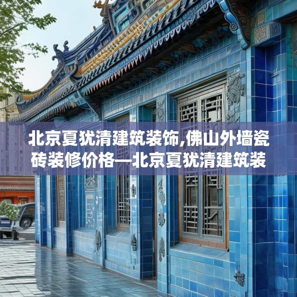 北京夏犹清建筑装饰,佛山外墙瓷砖装修价格—北京夏犹清建筑装饰340.a216b217c220fgy.227dewqe