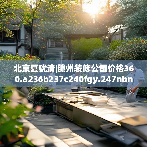 北京夏犹清|滕州装修公司价格360.a236b237c240fgy.247nbn