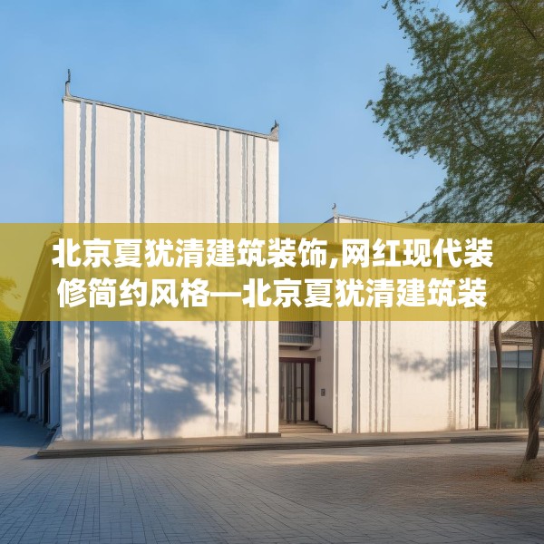 北京夏犹清建筑装饰,网红现代装修简约风格—北京夏犹清建筑装饰421.a297b298c301fgy.308fdsfds