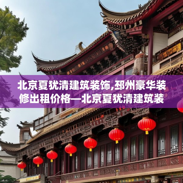 北京夏犹清建筑装饰,邳州豪华装修出租价格—北京夏犹清建筑装饰384.a260b261c264fgy.271dsfds