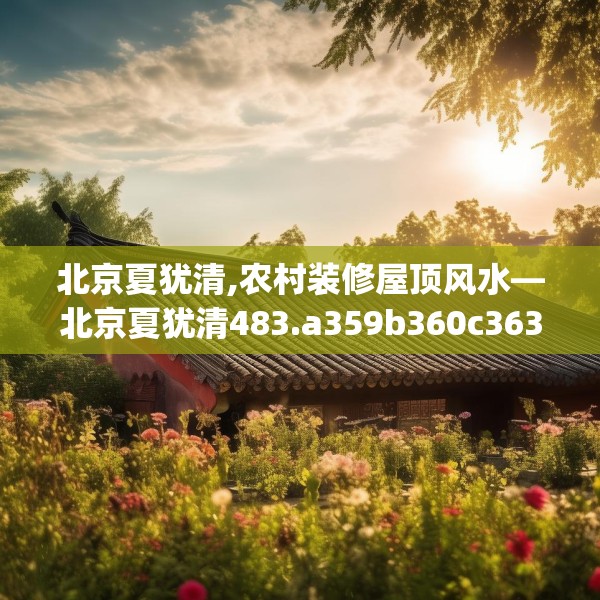 北京夏犹清,农村装修屋顶风水—北京夏犹清483.a359b360c363fgy.370fhsg