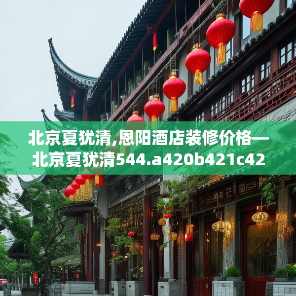 北京夏犹清,恩阳酒店装修价格—北京夏犹清544.a420b421c424fgy.431htyj