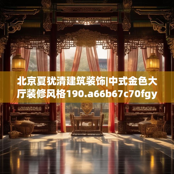 北京夏犹清建筑装饰|中式金色大厅装修风格190.a66b67c70fgy.77sdA