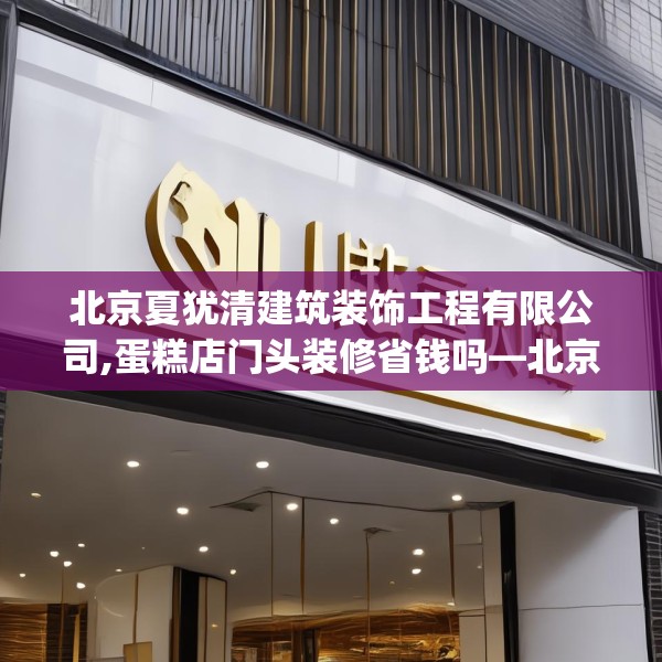 北京夏犹清建筑装饰工程有限公司,蛋糕店门头装修省钱吗—北京夏犹清建筑装饰工程有限公司350.a226b227c230fgy.237wew