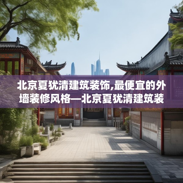 北京夏犹清建筑装饰,最便宜的外墙装修风格—北京夏犹清建筑装饰587.a463b464c467fgy.474cvcx
