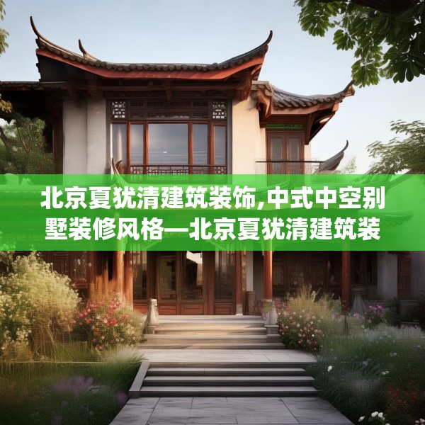 北京夏犹清建筑装饰,中式中空别墅装修风格—北京夏犹清建筑装饰305.a181b182c185fgy.192bnbn