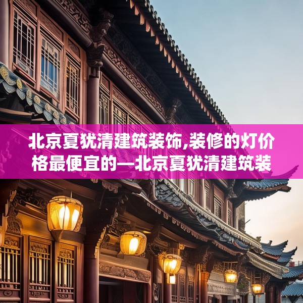 北京夏犹清建筑装饰,装修的灯价格最便宜的—北京夏犹清建筑装饰586.a462b463c466fgy.473sdA
