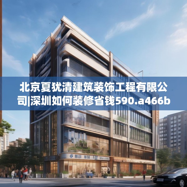 北京夏犹清建筑装饰工程有限公司|深圳如何装修省钱590.a466b467c470fgy.477xczxv