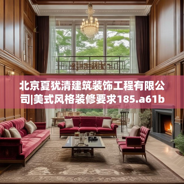 北京夏犹清建筑装饰工程有限公司|美式风格装修要求185.a61b62c65fgy.72fds