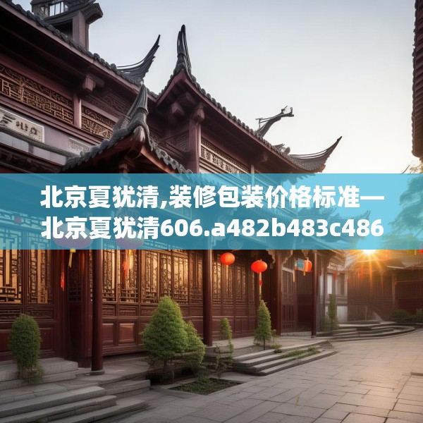 北京夏犹清,装修包装价格标准—北京夏犹清606.a482b483c486fgy.493lkjl