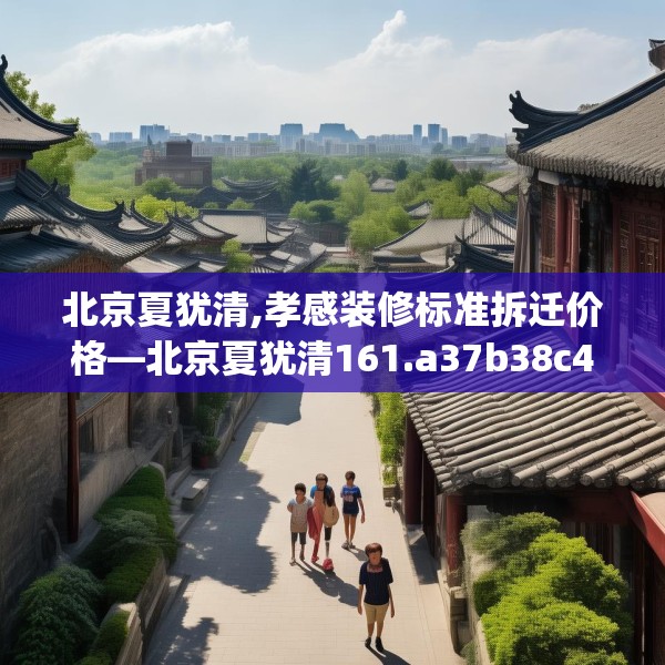 北京夏犹清,孝感装修标准拆迁价格—北京夏犹清161.a37b38c41fgy.48bnbn