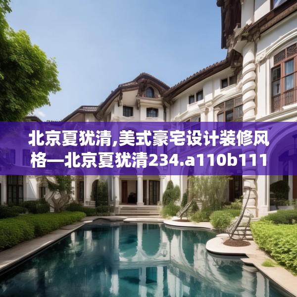 北京夏犹清,美式豪宅设计装修风格—北京夏犹清234.a110b111c114fgy.121nbn