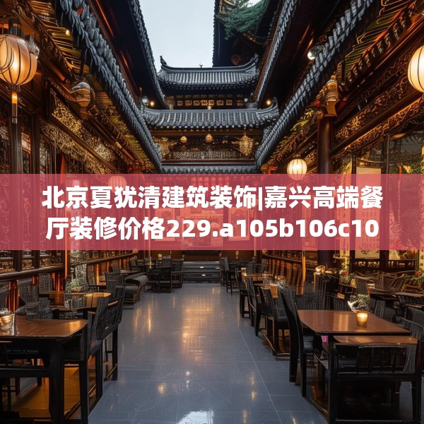 北京夏犹清建筑装饰|嘉兴高端餐厅装修价格229.a105b106c109fgy.116poiy