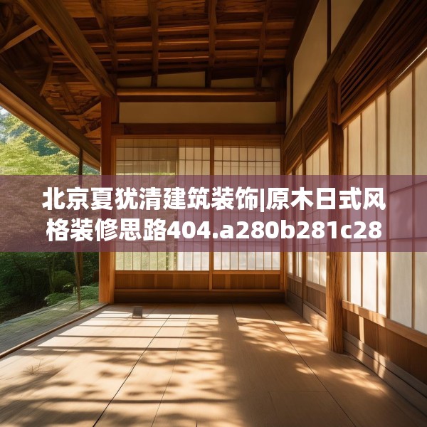 北京夏犹清建筑装饰|原木日式风格装修思路404.a280b281c284fgy.291wew
