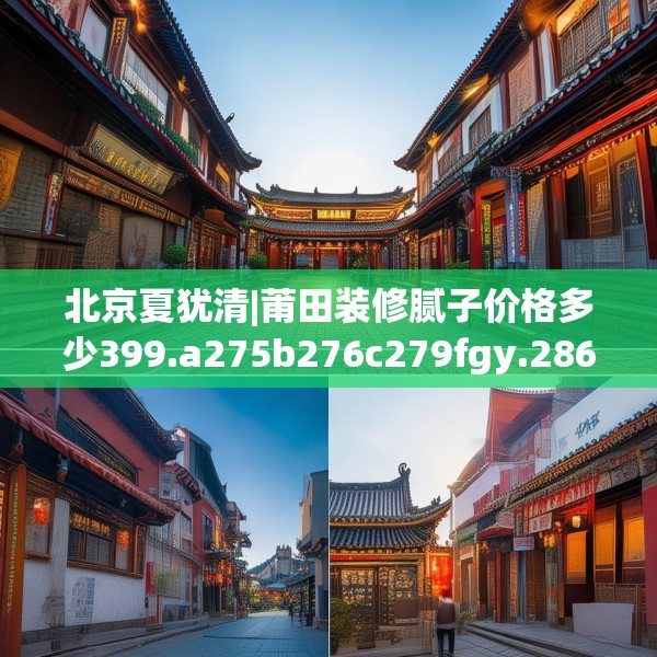 北京夏犹清|莆田装修腻子价格多少399.a275b276c279fgy.286uyk