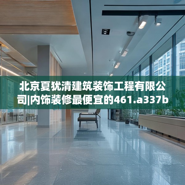 北京夏犹清建筑装饰工程有限公司|内饰装修最便宜的461.a337b338c341fgy.348cvcx