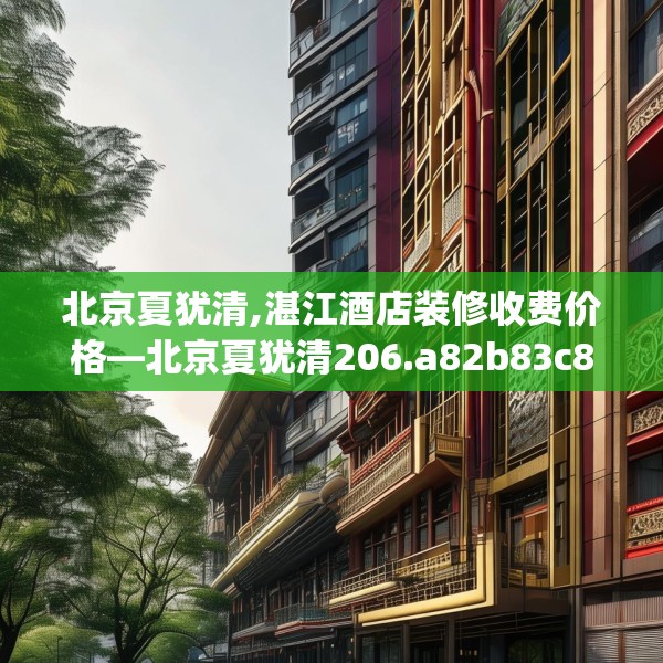 北京夏犹清,湛江酒店装修收费价格—北京夏犹清206.a82b83c86fgy.93wew